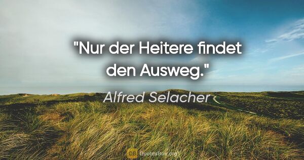 Alfred Selacher Zitat: "Nur der Heitere findet den Ausweg."