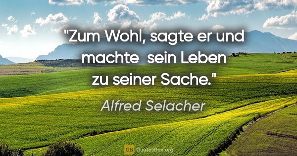 Alfred Selacher Zitat: ""Zum Wohl", sagte er und machte 

sein Leben zu seiner Sache."