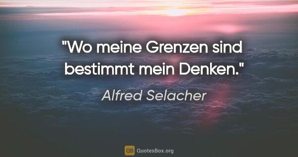 Alfred Selacher Zitat: "Wo meine Grenzen sind 

bestimmt mein Denken."