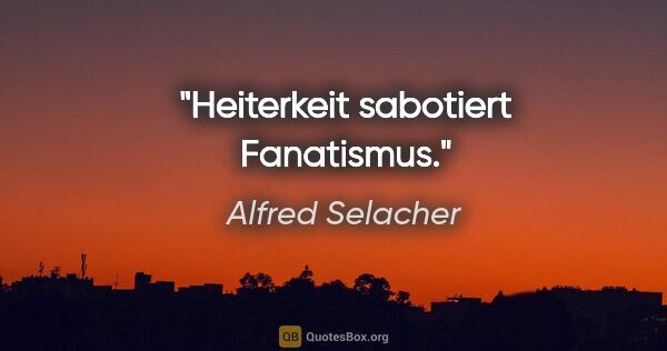 Alfred Selacher Zitat: "Heiterkeit sabotiert Fanatismus."