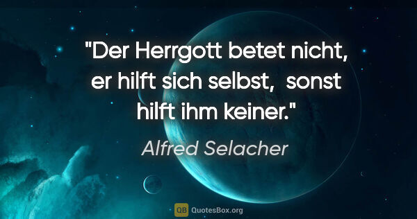 Alfred Selacher Zitat: "Der Herrgott betet nicht,

er hilft sich selbst, 

sonst hilft..."