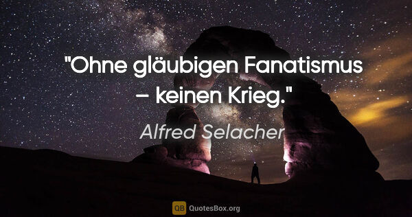 Alfred Selacher Zitat: "Ohne gläubigen Fanatismus – keinen Krieg."