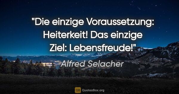 Alfred Selacher Zitat: "Die einzige Voraussetzung: Heiterkeit!

Das einzige Ziel:..."