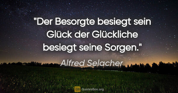 Alfred Selacher Zitat: "Der Besorgte besiegt sein Glück

der Glückliche besiegt seine..."