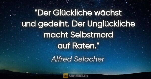 Alfred Selacher Zitat: "Der Glückliche wächst und gedeiht. Der Unglückliche macht..."