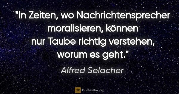 Alfred Selacher Zitat: "In Zeiten, wo Nachrichtensprecher moralisieren, können nur..."