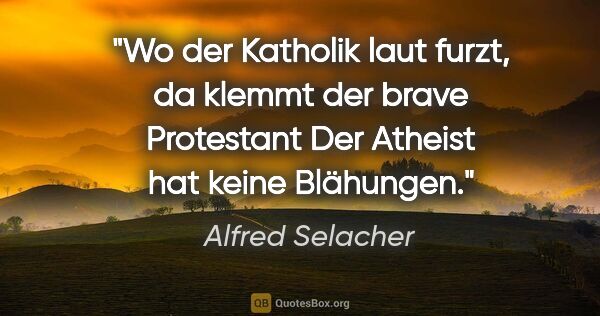 Alfred Selacher Zitat: "Wo der Katholik laut furzt,

da klemmt der brave..."