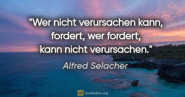 Alfred Selacher Zitat: "Wer nicht verursachen kann, fordert,

wer fordert, kann nicht..."