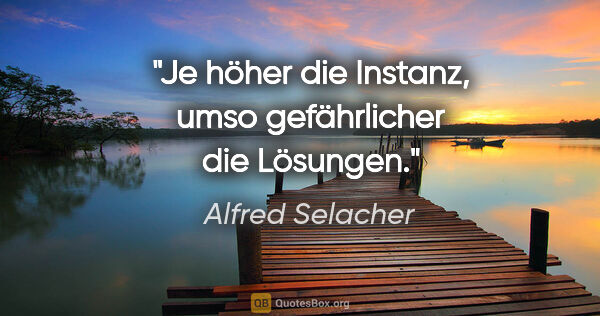 Alfred Selacher Zitat: "Je höher die Instanz, umso gefährlicher die Lösungen."