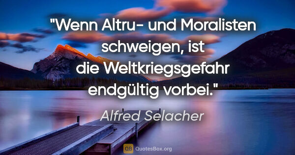 Alfred Selacher Zitat: "Wenn Altru- und Moralisten schweigen,
ist die Weltkriegsgefahr..."