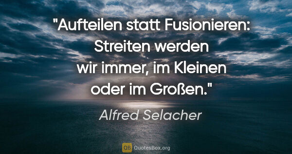 Alfred Selacher Zitat: "Aufteilen statt Fusionieren: Streiten werden wir immer,
im..."