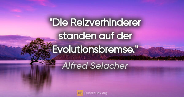 Alfred Selacher Zitat: "Die Reizverhinderer standen auf der Evolutionsbremse."