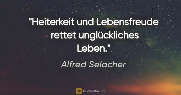 Alfred Selacher Zitat: "Heiterkeit und Lebensfreude 

rettet unglückliches Leben."