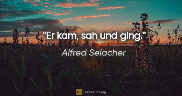 Alfred Selacher Zitat: "Er kam, sah und ging."