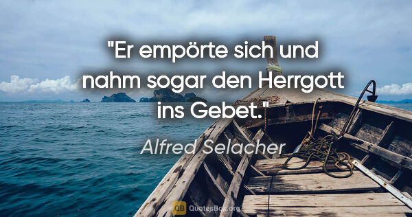 Alfred Selacher Zitat: "Er empörte sich und nahm sogar

den Herrgott ins Gebet."