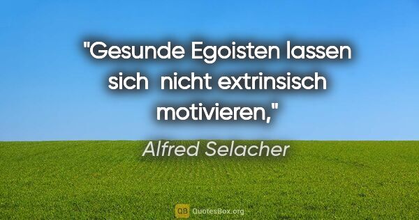 Alfred Selacher Zitat: "Gesunde Egoisten lassen sich 

nicht extrinsisch motivieren,"