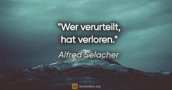 Alfred Selacher Zitat: "Wer verurteilt, hat verloren."