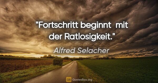 Alfred Selacher Zitat: "Fortschritt beginnt 

mit der Ratlosigkeit."