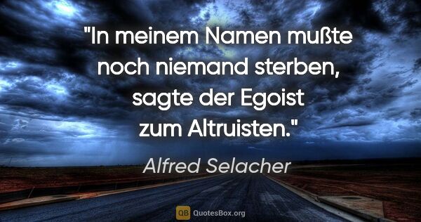 Alfred Selacher Zitat: "In meinem Namen mußte noch niemand

sterben, sagte der Egoist..."