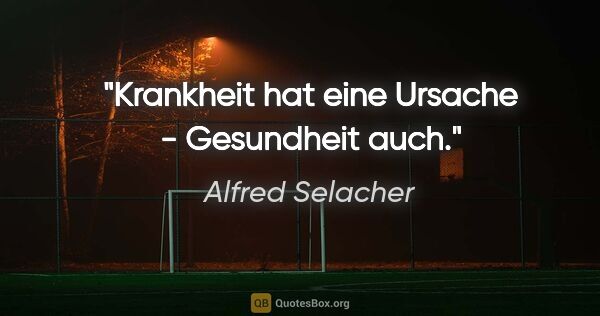 Alfred Selacher Zitat: "Krankheit hat eine Ursache - Gesundheit auch."