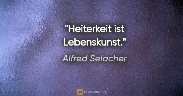 Alfred Selacher Zitat: "Heiterkeit ist Lebenskunst."