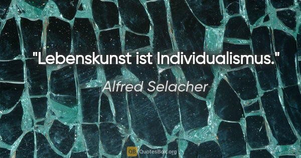 Alfred Selacher Zitat: "Lebenskunst ist Individualismus."
