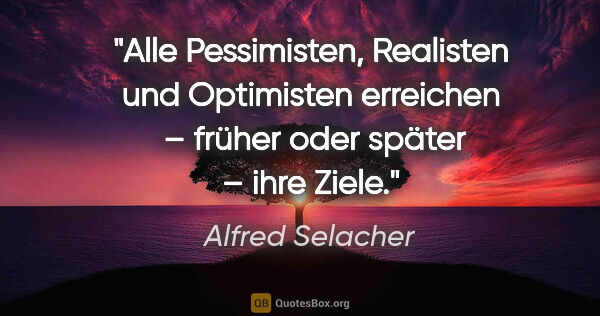 Alfred Selacher Zitat: "Alle Pessimisten, Realisten und Optimisten erreichen
 – früher..."