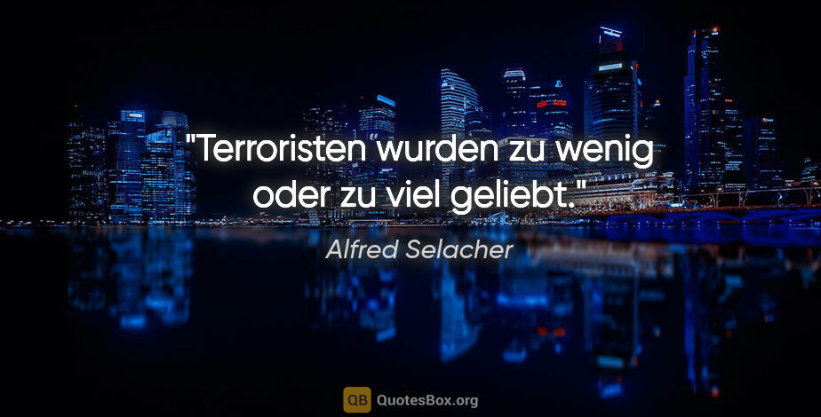 Alfred Selacher Zitat: "Terroristen wurden zu wenig oder zu viel geliebt."