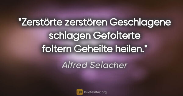 Alfred Selacher Zitat: "Zerstörte zerstören

Geschlagene schlagen

Gefolterte..."