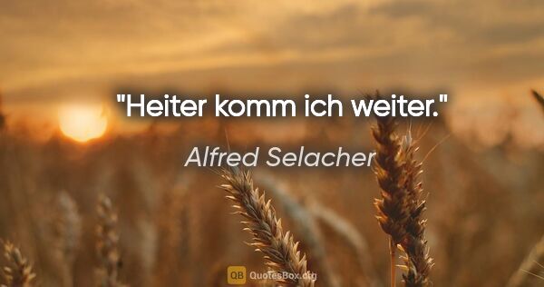 Alfred Selacher Zitat: "Heiter komm ich weiter."