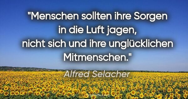Alfred Selacher Zitat: "Menschen sollten ihre Sorgen in die Luft jagen, nicht sich und..."
