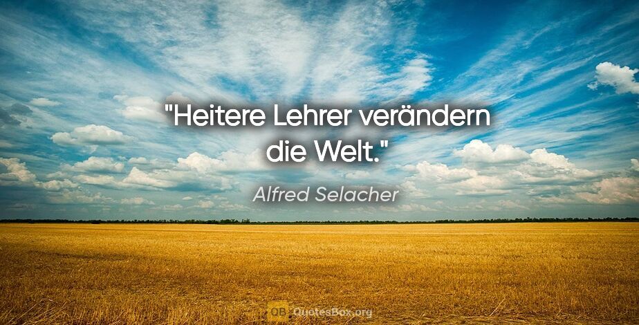 Alfred Selacher Zitat: "Heitere Lehrer verändern die Welt."