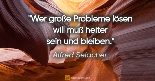 Alfred Selacher Zitat: "Wer große Probleme lösen will

muß heiter sein und bleiben."