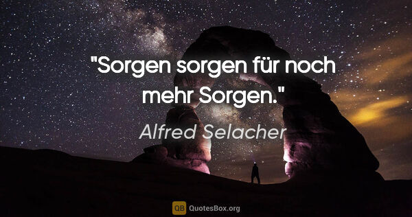 Alfred Selacher Zitat: "Sorgen sorgen für noch mehr Sorgen."