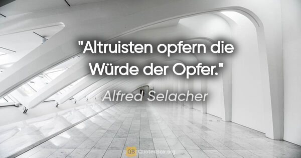 Alfred Selacher Zitat: "Altruisten opfern die Würde der Opfer."