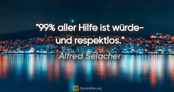 Alfred Selacher Zitat: "99% aller Hilfe ist würde- und respektlos."