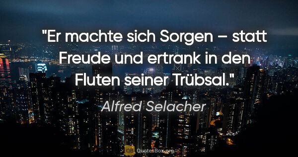 Alfred Selacher Zitat: "Er machte sich Sorgen – statt Freude und ertrank in den Fluten..."