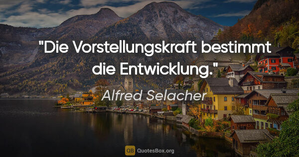 Alfred Selacher Zitat: "Die Vorstellungskraft bestimmt die Entwicklung."