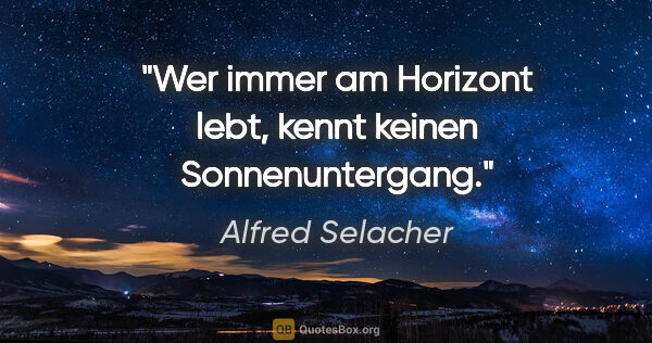 Alfred Selacher Zitat: "Wer immer am Horizont lebt, kennt keinen Sonnenuntergang."