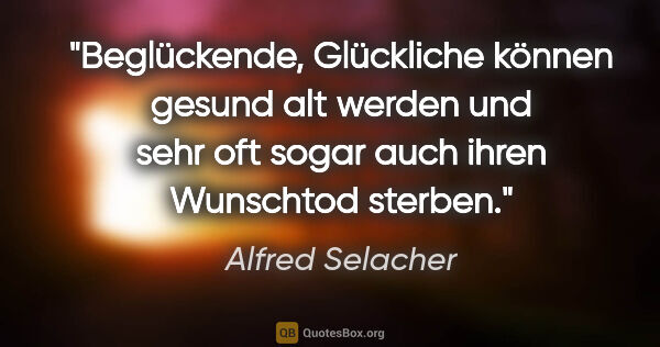 Alfred Selacher Zitat: "Beglückende, Glückliche können gesund alt werden und sehr oft..."