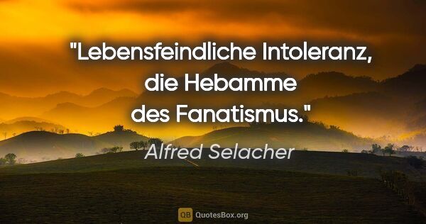 Alfred Selacher Zitat: "Lebensfeindliche Intoleranz, die Hebamme des Fanatismus."