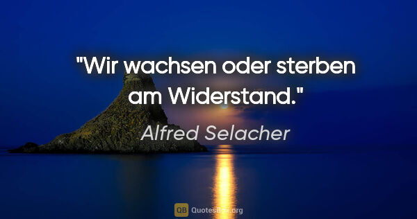 Alfred Selacher Zitat: "Wir wachsen oder sterben am Widerstand."