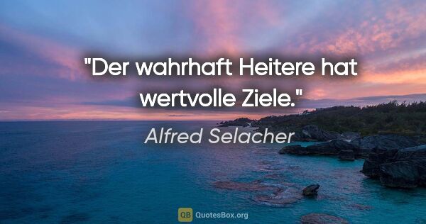 Alfred Selacher Zitat: "Der wahrhaft Heitere hat wertvolle Ziele."