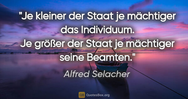 Alfred Selacher Zitat: "Je kleiner der Staat je mächtiger das Individuum.
Je größer..."