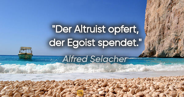 Alfred Selacher Zitat: "Der Altruist opfert, der Egoist spendet."