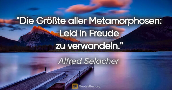 Alfred Selacher Zitat: "Die Größte aller Metamorphosen: Leid in Freude zu verwandeln."