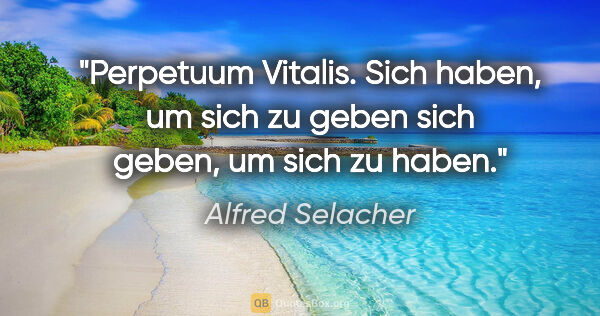 Alfred Selacher Zitat: "Perpetuum Vitalis.
Sich haben, um sich zu geben
sich geben, um..."