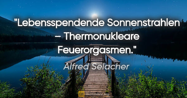 Alfred Selacher Zitat: "Lebensspendende Sonnenstrahlen – "Thermonukleare Feuerorgasmen"."