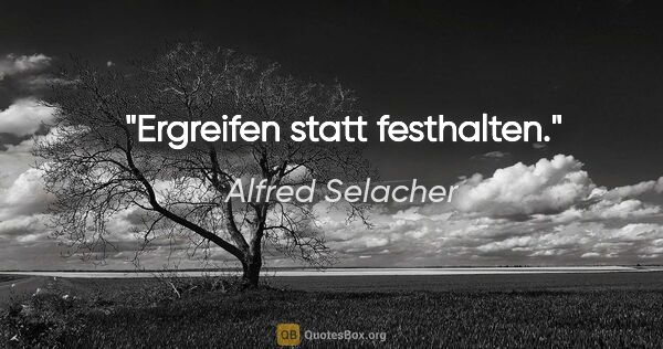 Alfred Selacher Zitat: "Ergreifen statt festhalten."
