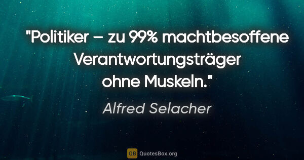 Alfred Selacher Zitat: "Politiker – zu 99% machtbesoffene
Verantwortungsträger ohne..."